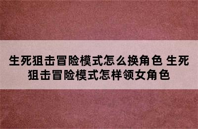 生死狙击冒险模式怎么换角色 生死狙击冒险模式怎样领女角色